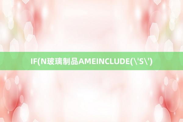 IF(N玻璃制品AMEINCLUDE('S')